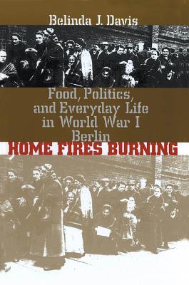 Home Fires Burning: Food, Politics, and Everyday Life in World War I Berlin - Davis, Belinda J