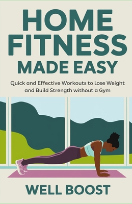 Home Fitness Made Easy: Quick and Effective Workouts to Lose Weight and Build Strength without a Gym - Boost, Well