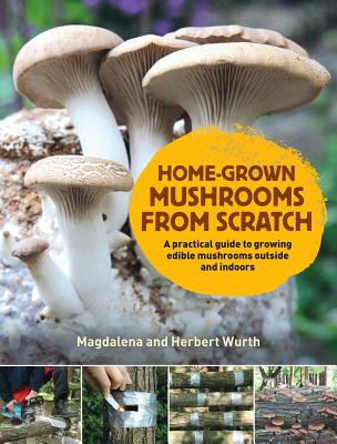 Home-Grown Mushrooms from Scratch: A Practical Guide to Growing Mushrooms Outside and Indoors - Wurth, Magdalena