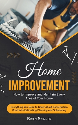 Home Improvement: How to Improve and Maintain Every Area of Your Home (Everything You Need to Know About Construction Contracts Estimating Planning and Scheduling) - Skinner, Brian