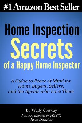 Home Inspection Secrets of A Happy Home Inspector: A Guide to Peace of Mind for Home Buyers, Sellers, and the Agents who Love Them! - Conway, Wally