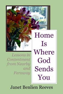 Home Is Where God Sends You: Lessons in Contentment from Nearby and Faraway - Reeves, Janet Benlien