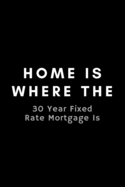 Home Is Where The 30 Year Fixed Rate Mortgage Is: Funny Loan Officer Notebook Gift Idea For Mortgage Loan Originators - 120 Pages (6" x 9") Hilarious Gag Present