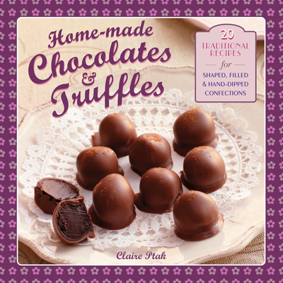 Home-Made Chocolates & Truffles: 20 Traditional Recipes for Shaped, Filled & Hand-Dipped Confections - Ptak, Claire