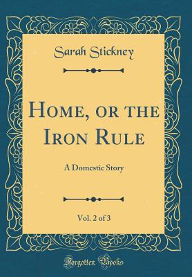 Home, or the Iron Rule, Vol. 2 of 3: A Domestic Story (Classic Reprint) - Stickney, Sarah