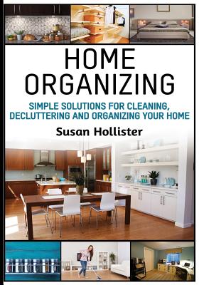 Home Organizing: Simple Solutions For Cleaning, Decluttering and Organizing Your Home - Hollister, Susan