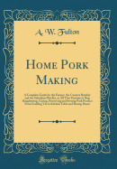 Home Pork Making: A Complete Guide for the Farmer, the Country Butcher and the Suburban Dweller, in All That Pertains to Hog Slaughtering, Curing, Preserving and Storing Pork Product from Scalding Vat to Kitchen Table and Dining Room (Classic Reprint)
