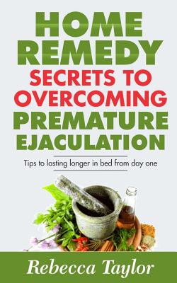 Home Remedy Secrets To Overcoming Premature Ejaculation: Tips To Lasting Longer In Bed From Day One - Taylor, Rebecca