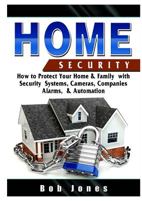 Home Security Guide: How to Protect Your Home & Family with Security Systems, Cameras, Companies, Alarms, & Automation - Jones, Bob