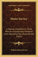 Home Service: a Manual Intended for Those Who Are Occasionally Hindered from Attending the House of God. With Sermons and a Selection of Hymns