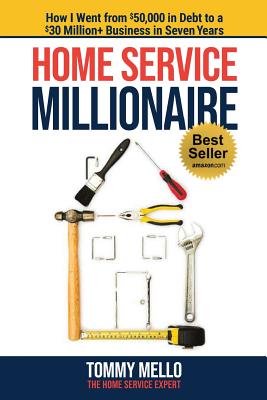 Home Service Millionaire: How I Went from $50,000 in Debt to a $30 Million+ Business in Seven Years - Mello, Tommy