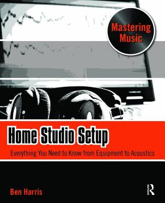 Home Studio Setup: Everything You Need to Know from Equipment to Acoustics - Harris, Ben