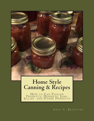 Home Style Canning & Recipes: How to Can Pickled Products, Breads, Cakes, Cobblers, Jams, Jellies, Pies and Other Products - Bradford, Anna C