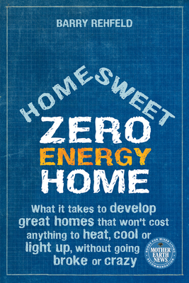 Home Sweet Zero Energy Home: What It Takes to Develop Great Homes that Won't Cost Anything to Heat, Cool or Light Up, Without Going Broke or Crazy - Rehfeld, Barry