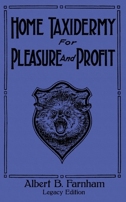 Home Taxidermy For Pleasure And Profit (Legacy Edition): A Classic Manual On Traditional Animal Stuffing and Display Techniques And Preservation Methods For Furs And Hides - Farnham, Albert B