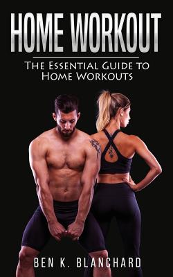 Home Workout: The Essential Guide to Home Workout (Get Healthier and Stronger at Home with Over 25 Workout Plans--No Gym) - Blanchard, Ben K