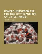 Homely Hints from the Fireside, by the Author of 'Little Things'.