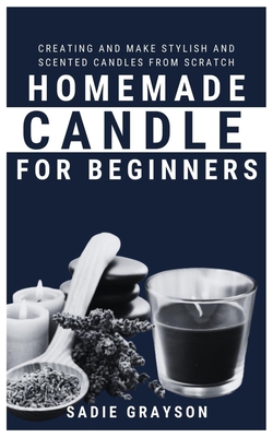 Homemade Candle for Beginners: Creating and make stylish and Scented Candles from Scratch - Grayson, Sadie