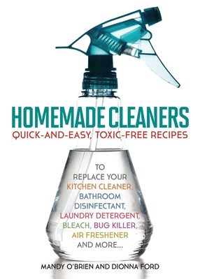 Homemade Cleaners: Quick-And-Easy, Toxin-Free Recipes to Replace Your Kitchen Cleaner, Bathroom Disinfectant, Laundry Detergent, Bleach, - O'Brien, Mandy, and Ford, Dionna