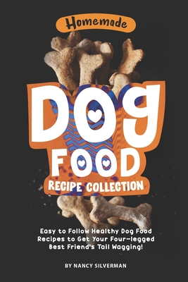 Homemade Dog Food Recipe Collection: Easy to Follow Healthy Dog Food Recipes to Get Your Four-legged Best Friend's Tail Wagging! - Silverman, Nancy