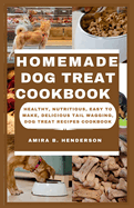 Homemade Dog Treat Cookbook: Healthy, Nutritious, Easy to make, Delicious Tail Wagging, Dog Treat Recipes Cookbook