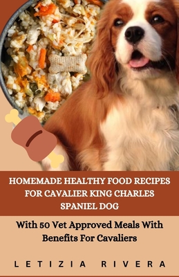 Homemade Healthy Food Recipes For Cavalier King Charles Spaniel Dog: With 50 Vet Approved Meals With Benefits For Cavaliers - Rivera, Letizia