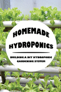 Homemade Hydroponics: Building A DIY Hydroponic Gardening System: Growing Plants Hydroponically