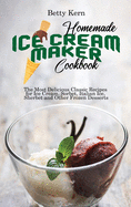 Homemade Ice Cream Maker Cookbook: The Most Delicious Classic Recipes for Ice Cream, Sorbet, Italian Ice, Sherbet and Other Frozen Desserts