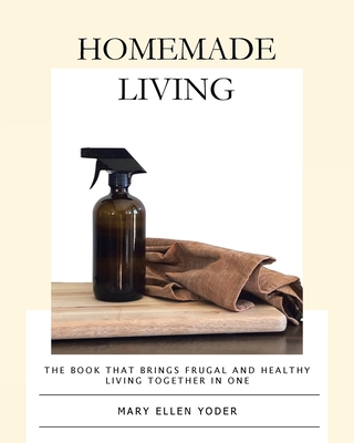 Homemade Living: The Book that Brings Frugal and Healthy Living Together in One - Yoder, Mary Ellen