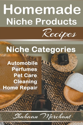 Homemade Niche Products Recipes: Easy to Follow Steps DIY Recipes for Hottest Niches, Automobiles, Pet Care, Perfumes, Home Repair and Cleaning Products Recipes. - Merchant, Shahaan