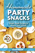 Homemade Party Snacks: Simple Snack Recipes to Amaze Your Friends