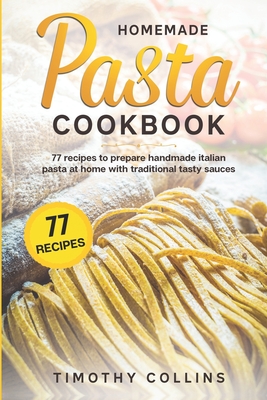 Homemade Pasta Cookbook: 77 Recipes To Prepare Handmade Italian Pasta At Home With Traditional Tasty Sauces - Collins, Timothy