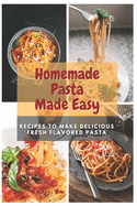 Homemade Pasta Made Easy: Recipes To Make Delicious Fresh Flavored Pasta