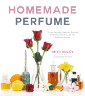 Homemade Perfume: Create Exquisite, Naturally Scented Products to Fill Your Life with Botanical Aromas