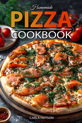 Homemade Pizza Cookbook: Master the Art of Dough-Making and Craft Delicious Pizza with Creative Toppings - Hutson, Carla