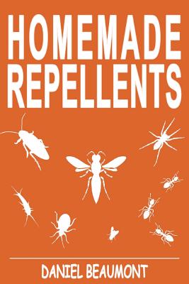 Homemade Repellents: 31 Organic Repellents and Natural Home Remedies to Get Rid of Bugs, Prevent Bug Bites, and Heal Bee Stings - Beaumont, Daniel