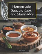 Homemade Sauces, Rubs, and Marinades: Unlock Bold Flavors with Simple Recipes