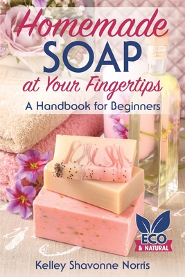 Homemade Soap at Your Fingertips: A Handbook for Beginners - Norris, Kelley Shavonne