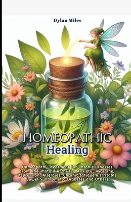 Homeopathic Healing: Homeopathy Treatment for Chronic Illnesses from Rheumatoid Arthritis, Anxiety, Migraine, Depression, Allergies, Chronic fatigue & Irritable Bowel Syndrome to Diabetes and Others - Miles, Dylan
