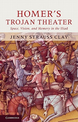 Homer's Trojan Theater: Space, Vision, and Memory in the IIiad - Strauss Clay, Jenny