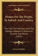 Homes for the People, in Suburb and Country: The Villa, the Mansion, and the Cottage, Adapted to American Climate and Wants. with Examples Showing How to Alter and Remodel Old Buildings. in a Series of One Hundred Original Designs