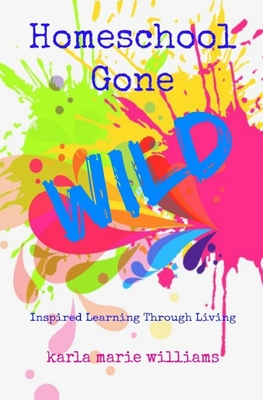 Homeschool Gone WILD: Inspired Learning Through Living - Williams, Karla Marie