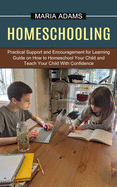 Homeschooling: Guide on How to Homeschool Your Child and Teach Your Child With Confidence (Practical Support and Encouragement for Learning)