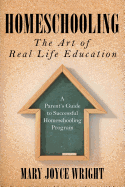 Homeschooling the Art of Real Life Education: A Parent's Guide to Successful Homeschooling Program