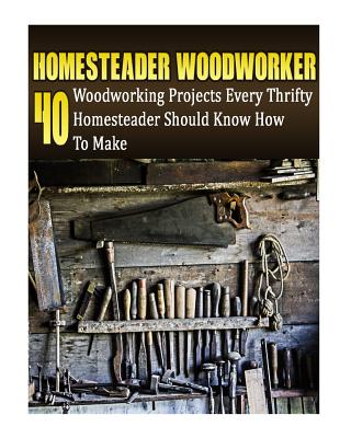 Homesteader Woodworker: 40 Woodworking Projects Every Thrifty Homesteader Should Know How To Make: (Wood Pallets, Woodworking, Fence Building, Shed Plan Book, How To Build A Shed) - Castle, Alex, and Marshall, Anna, and Rock, Greg