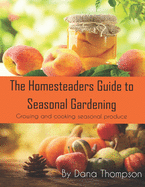 Homesteaders Guide to Seasonal Gardening: How to grow and cook seasonal foods and grow a garden from scratch for beginners