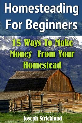 Homesteading for Beginners: 15 Ways to Make Money from Your Homestead - Strickland, Joseph