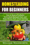 Homesteading for Beginners: How to Build a Profitable Homestead Backyard Farm and Make Money from Urban Farming