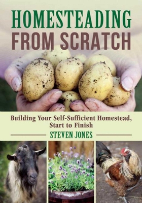 Homesteading from Scratch: Building Your Self-Sufficient Homestead, Start to Finish - Jones, Steven