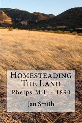 Homesteading The Land: Phelps Mill - 1890 - Smith, Jan